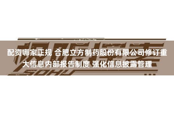 配资哪家正规 合肥立方制药股份有限公司修订重大信息内部报告制度 强化信息披露管理