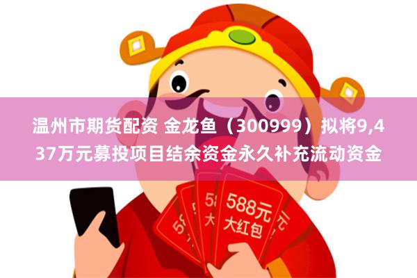 温州市期货配资 金龙鱼（300999）拟将9,437万元募投项目结余资金永久补充流动资金