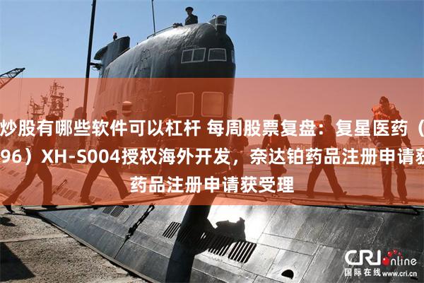 炒股有哪些软件可以杠杆 每周股票复盘：复星医药（600196）XH-S004授权海外开发，奈达铂药品注册申请获受理