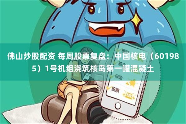 佛山炒股配资 每周股票复盘：中国核电（601985）1号机组浇筑核岛第一罐混凝土