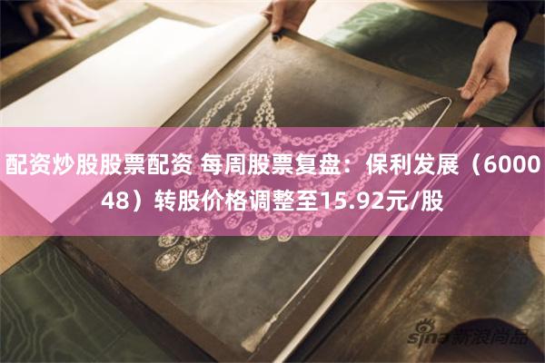 配资炒股股票配资 每周股票复盘：保利发展（600048）转股价格调整至15.92元/股