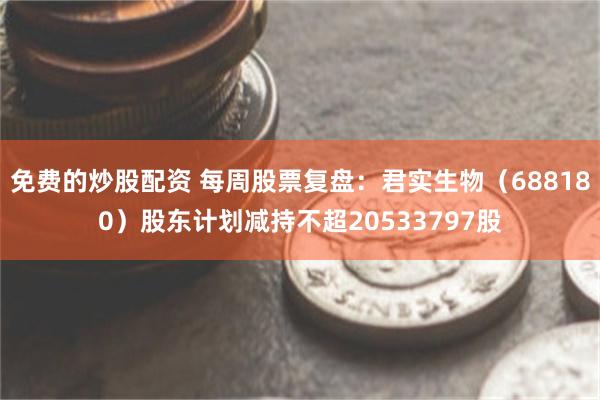 免费的炒股配资 每周股票复盘：君实生物（688180）股东计划减持不超20533797股