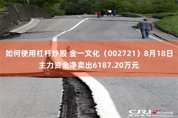 如何使用杠杆炒股 金一文化(002721)8月18日主力资金净卖出6187.20万元