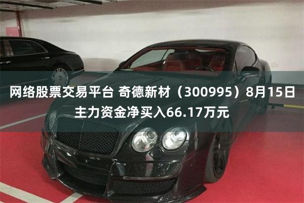 网络股票交易平台 奇德新材（300995）8月15日主力资金净买入66.17万元