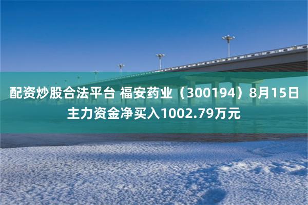 配资炒股合法平台 福安药业（300194）8月15日主力资金净买入1002.79万元
