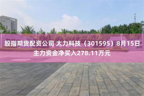 股指期货配资公司 太力科技（301595）8月15日主力资金净买入278.11万元