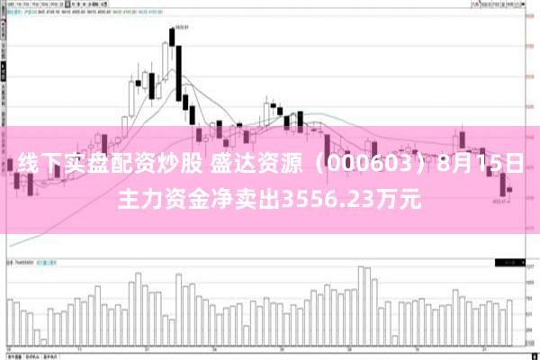 线下实盘配资炒股 盛达资源（000603）8月15日主力资金净卖出3556.23万元