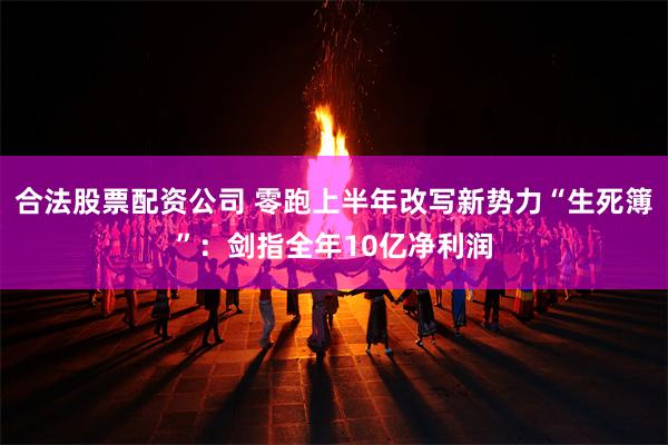 合法股票配资公司 零跑上半年改写新势力“生死簿”：剑指全年10亿净利润
