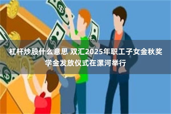 杠杆炒股什么意思 双汇2025年职工子女金秋奖学金发放仪式在漯河举行