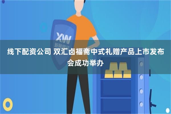 线下配资公司 双汇卤福斋中式礼赠产品上市发布会成功举办