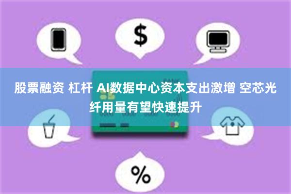 股票融资 杠杆 AI数据中心资本支出激增 空芯光纤用量有望快速提升