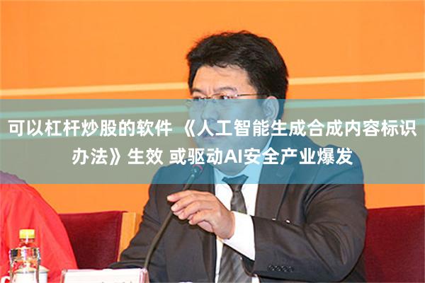 可以杠杆炒股的软件 《人工智能生成合成内容标识办法》生效 或驱动AI安全产业爆发