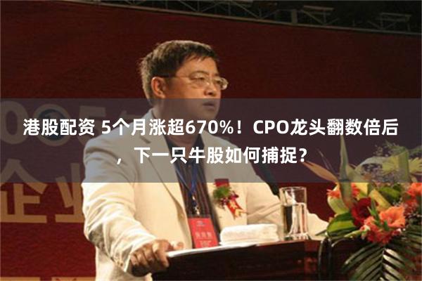 港股配资 5个月涨超670%！CPO龙头翻数倍后，下一只牛股如何捕捉？