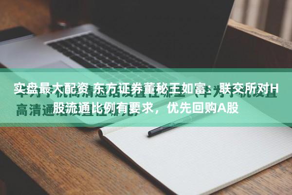 实盘最大配资 东方证券董秘王如富：联交所对H股流通比例有要求，优先回购A股