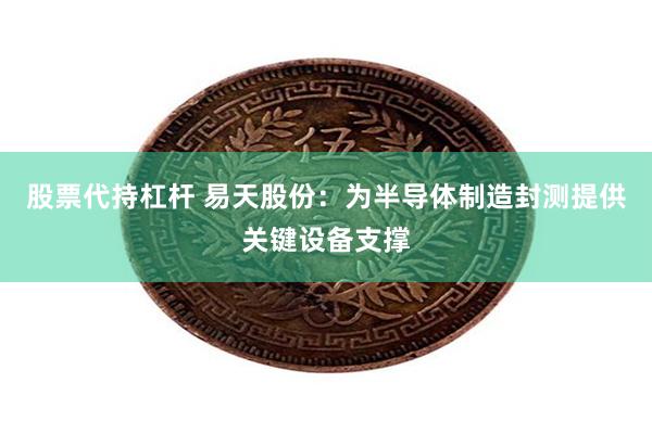 股票代持杠杆 易天股份：为半导体制造封测提供关键设备支撑