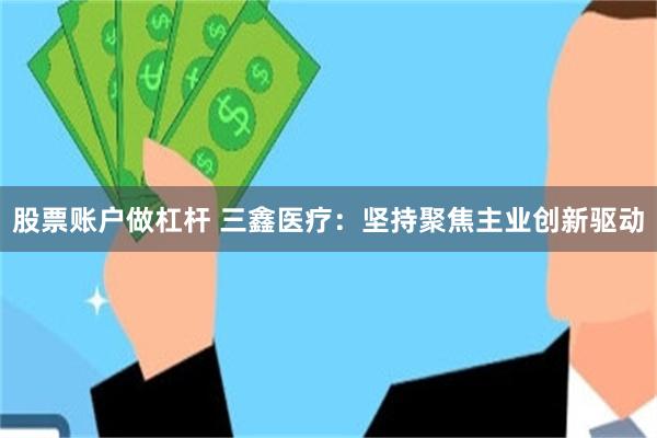 股票账户做杠杆 三鑫医疗：坚持聚焦主业创新驱动