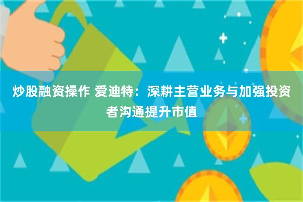 炒股融资操作 爱迪特：深耕主营业务与加强投资者沟通提升市值