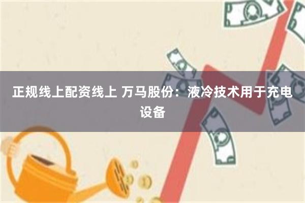 正规线上配资线上 万马股份:液冷技术用于充电设备