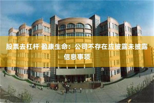 股票去杠杆 盈康生命：公司不存在应披露未披露信息事项