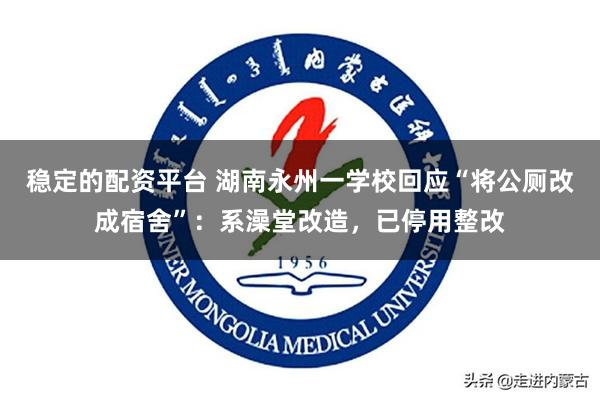 稳定的配资平台 湖南永州一学校回应“将公厕改成宿舍”：系澡堂改造，已停用整改