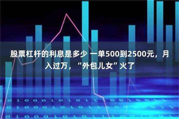 股票杠杆的利息是多少 一单500到2500元，月入过万，“外包儿女”火了