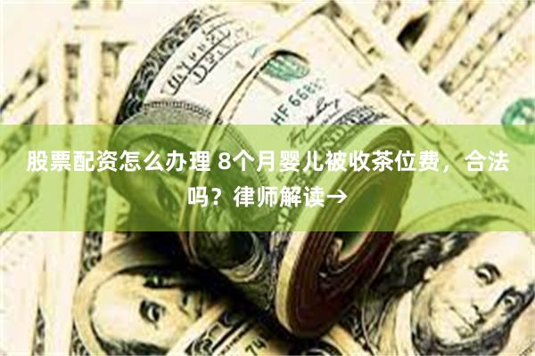 股票配资怎么办理 8个月婴儿被收茶位费，合法吗？律师解读→