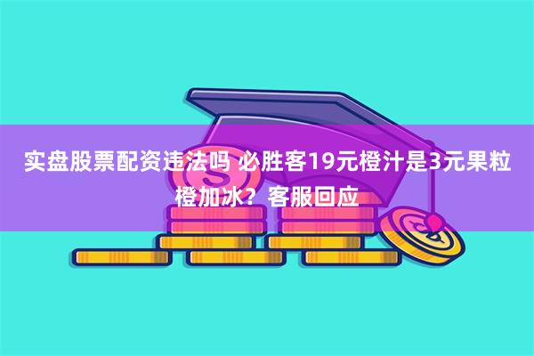 实盘股票配资违法吗 必胜客19元橙汁是3元果粒橙加冰？客服回应