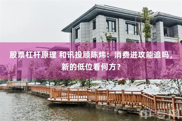 股票杠杆原理 和讯投顾陈炜:消费进攻能追吗,新的低位看何方?