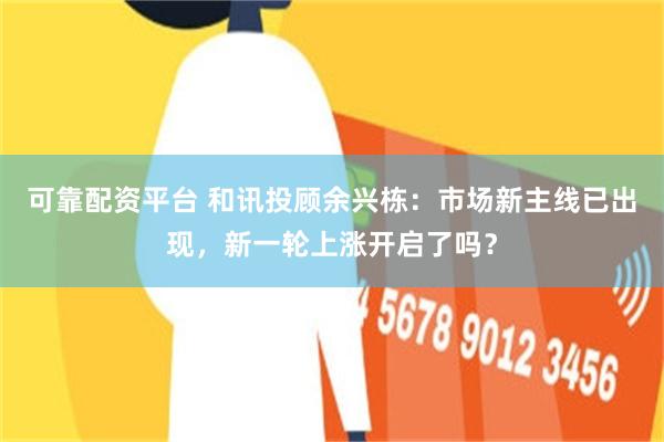 可靠配资平台 和讯投顾余兴栋：市场新主线已出现，新一轮上涨开启了吗？