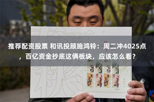 推荐配资股票 和讯投顾施鸿铃：周二冲4025点，百亿资金抄底这俩板块，应该怎么看？