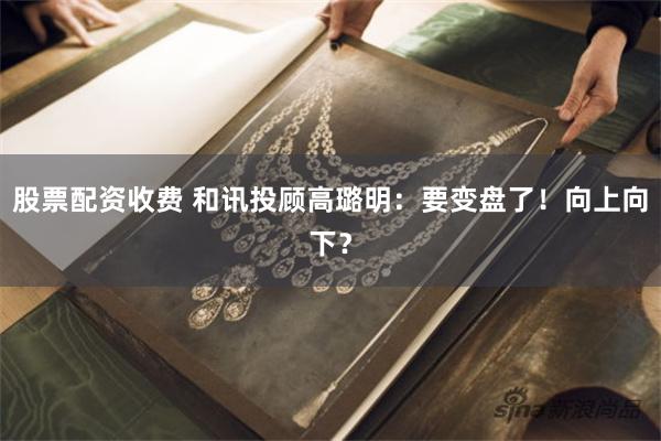 股票配资收费 和讯投顾高璐明：要变盘了！向上向下？