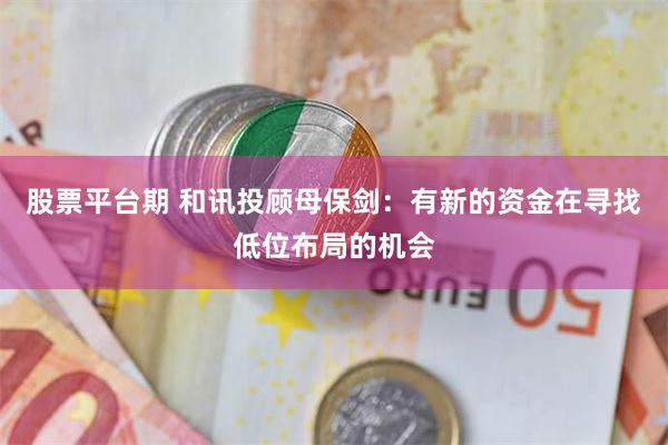 股票平台期 和讯投顾母保剑：有新的资金在寻找低位布局的机会