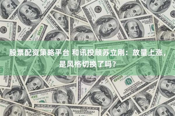 股票配资策略平台 和讯投顾苏立刚：放量上涨，是风格切换了吗？