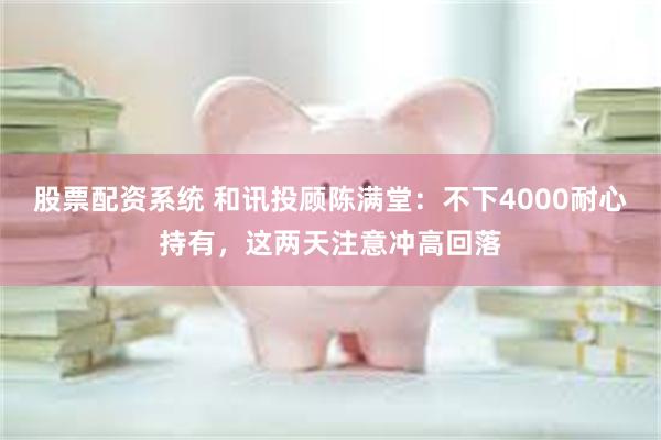 股票配资系统 和讯投顾陈满堂：不下4000耐心持有，这两天注意冲高回落