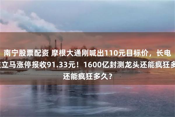 南宁股票配资 摩根大通刚喊出110元目标价，长电科技立马涨停报收91.33元！1600亿封测龙头还能疯狂多久？