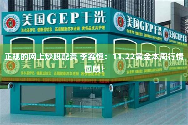 正规的网上炒股配资 李鑫恒：11.22黄金本周行情回顾！