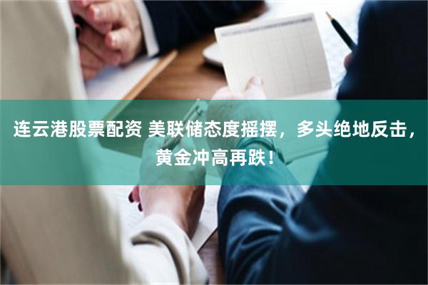 连云港股票配资 美联储态度摇摆，多头绝地反击，黄金冲高再跌！