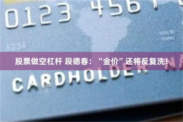 股票做空杠杆 段德春：“金价”还将反复洗！