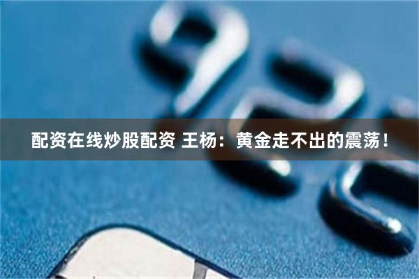 配资在线炒股配资 王杨：黄金走不出的震荡！