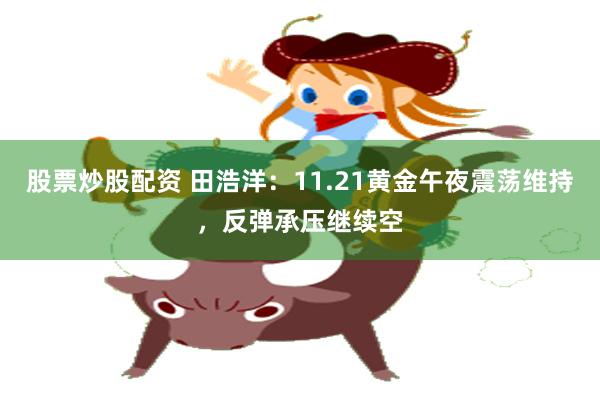 股票炒股配资 田浩洋：11.21黄金午夜震荡维持，反弹承压继续空