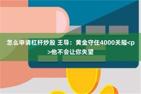 怎么申请杠杆炒股 王导：黄金守住4000关隘<p>他不会让你失望