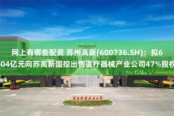 网上有哪些配资 苏州高新(600736.SH)：拟6.04亿元向苏高新国控出售医疗器械产业公司47%股权