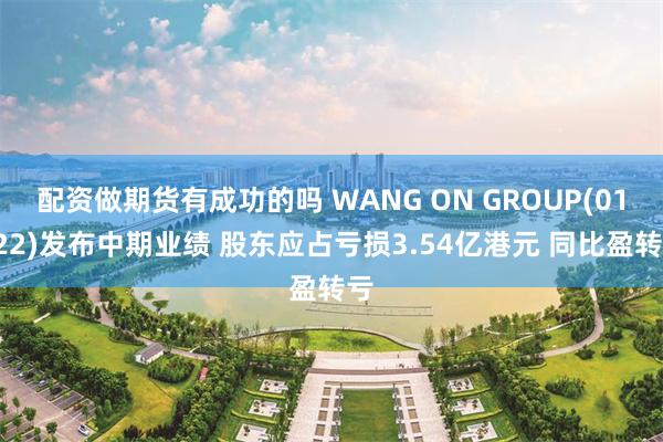 配资做期货有成功的吗 WANG ON GROUP(01222)发布中期业绩 股东应占亏损3.54亿港元 同比盈转亏