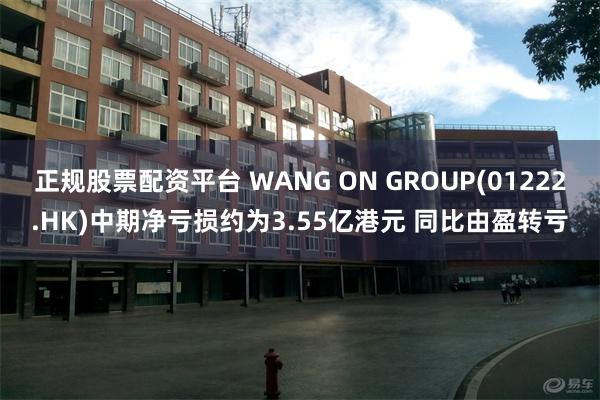 正规股票配资平台 WANG ON GROUP(01222.HK)中期净亏损约为3.55亿港元 同比由盈转亏