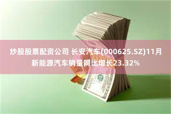 炒股股票配资公司 长安汽车(000625.SZ)11月新能源汽车销量同比增长23.32%