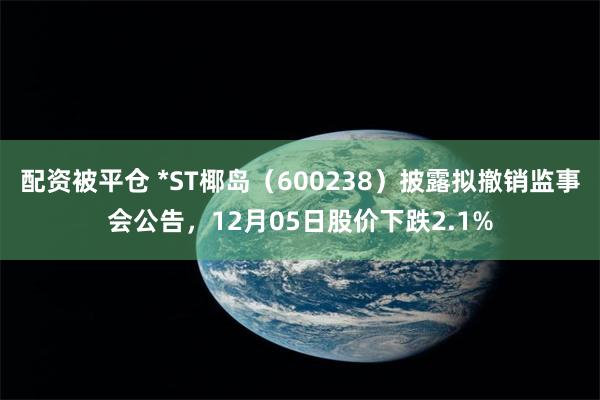 配资被平仓 *ST椰岛（600238）披露拟撤销监事会公告，12月05日股价下跌2.1%