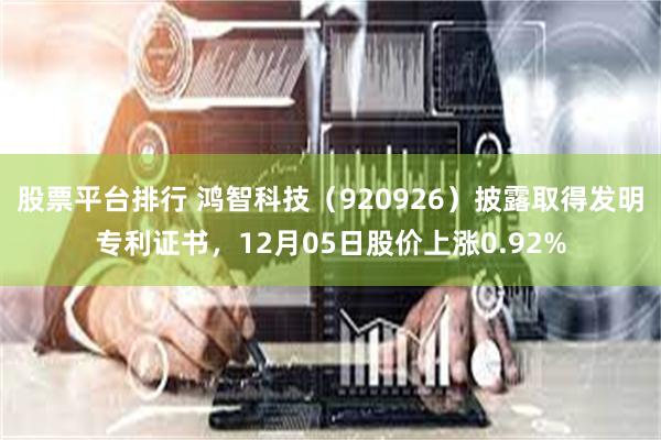股票平台排行 鸿智科技（920926）披露取得发明专利证书，12月05日股价上涨0.92%