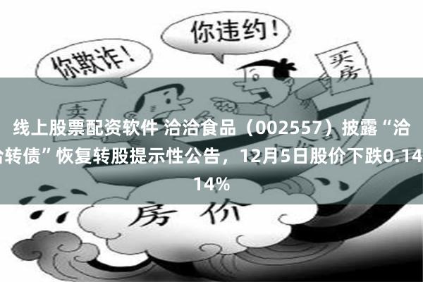 线上股票配资软件 洽洽食品（002557）披露“洽洽转债”恢复转股提示性公告，12月5日股价下跌0.14%