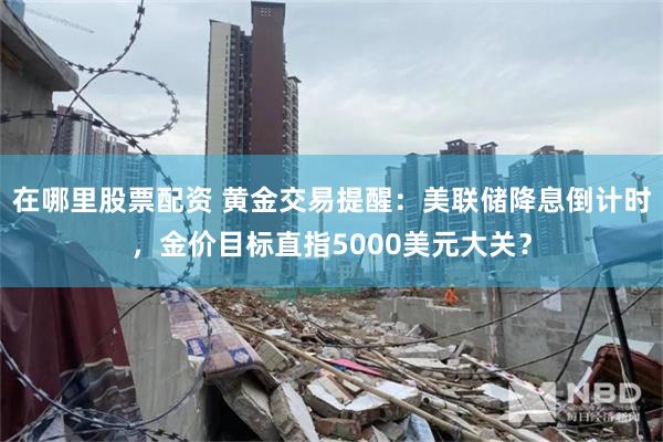 在哪里股票配资 黄金交易提醒：美联储降息倒计时，金价目标直指5000美元大关？