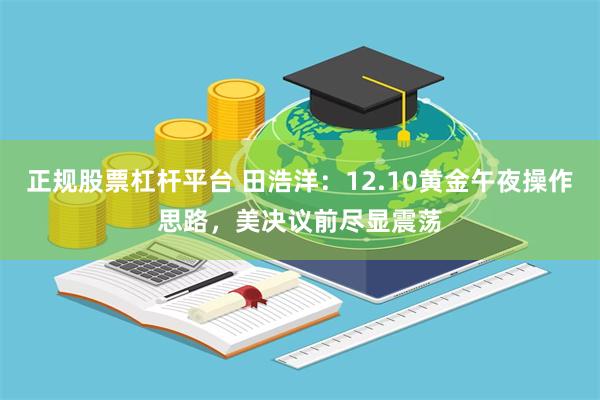 正规股票杠杆平台 田浩洋：12.10黄金午夜操作思路，美决议前尽显震荡